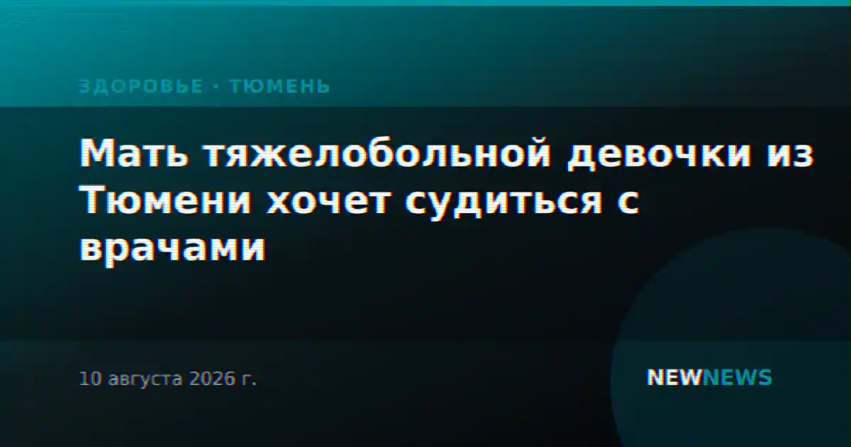 Мать тяжелобольной девочки из Тюмени хочет судиться с врачами