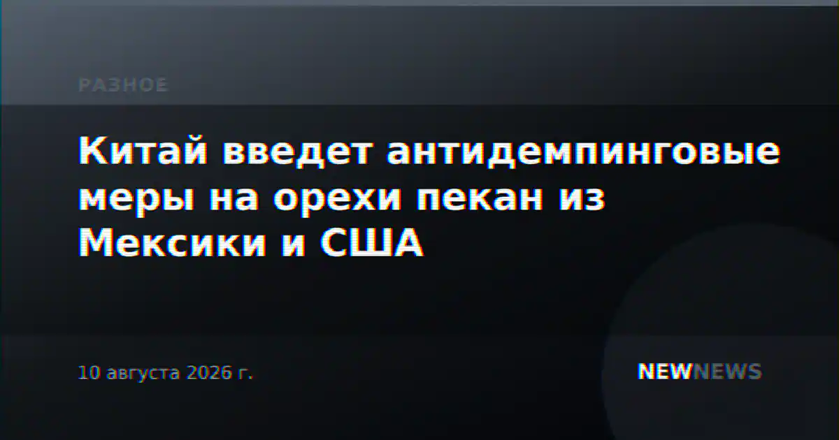 Китай введет антидемпинговые меры на орехи пекан из Мексики и США