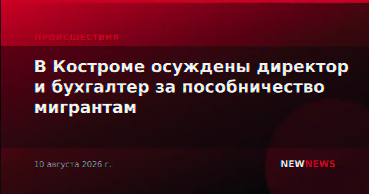 В Костроме осуждены директор и бухгалтер за пособничество мигрантам
