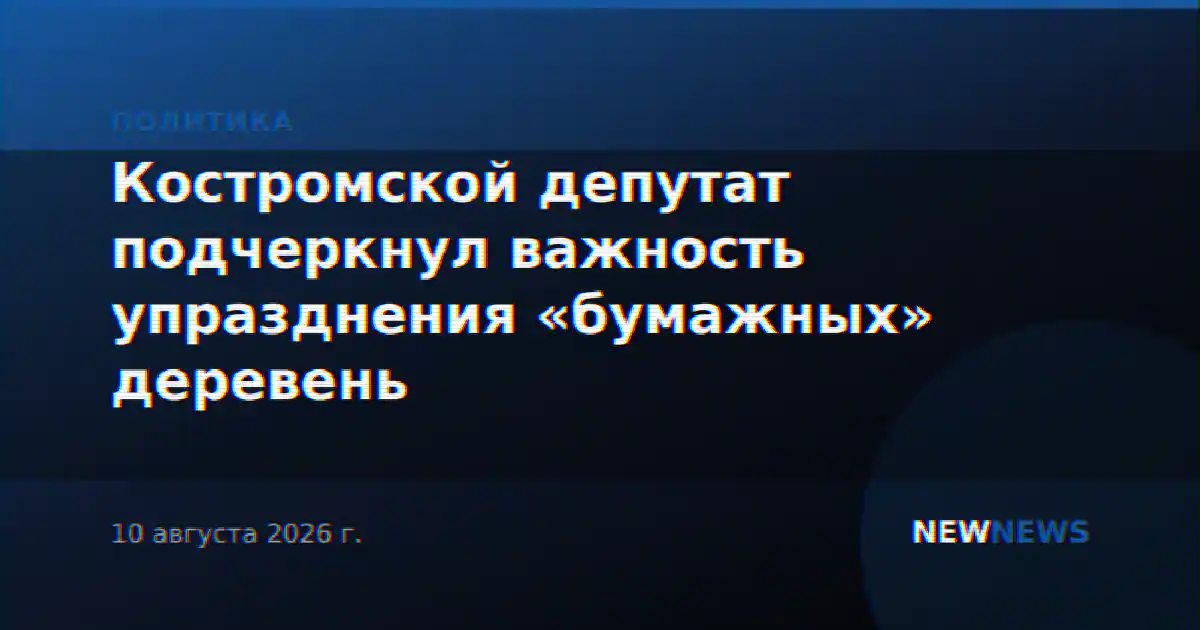 Костромской депутат подчеркнул важность упразднения «бумажных» деревень