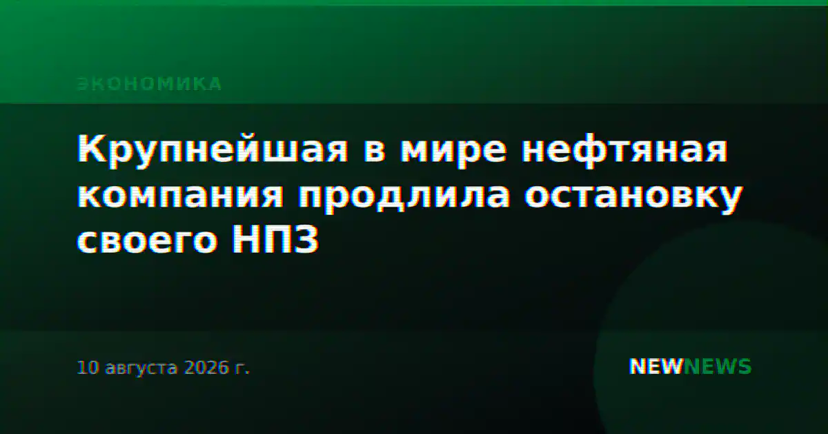 Крупнейшая в мире нефтяная компания продлила остановку своего НПЗ