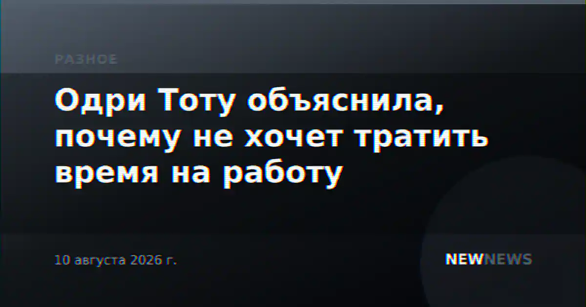 Одри Тоту объяснила, почему не хочет тратить время на работу