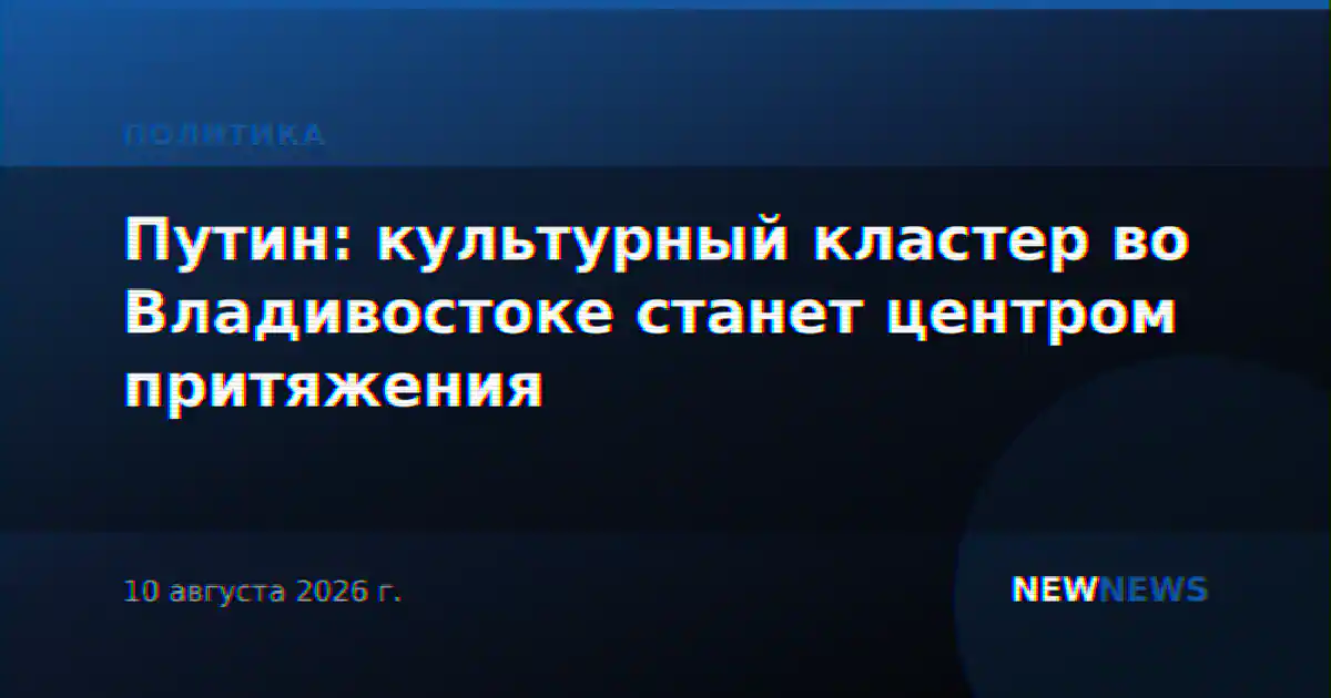 Путин: культурный кластер во Владивостоке станет центром притяжения