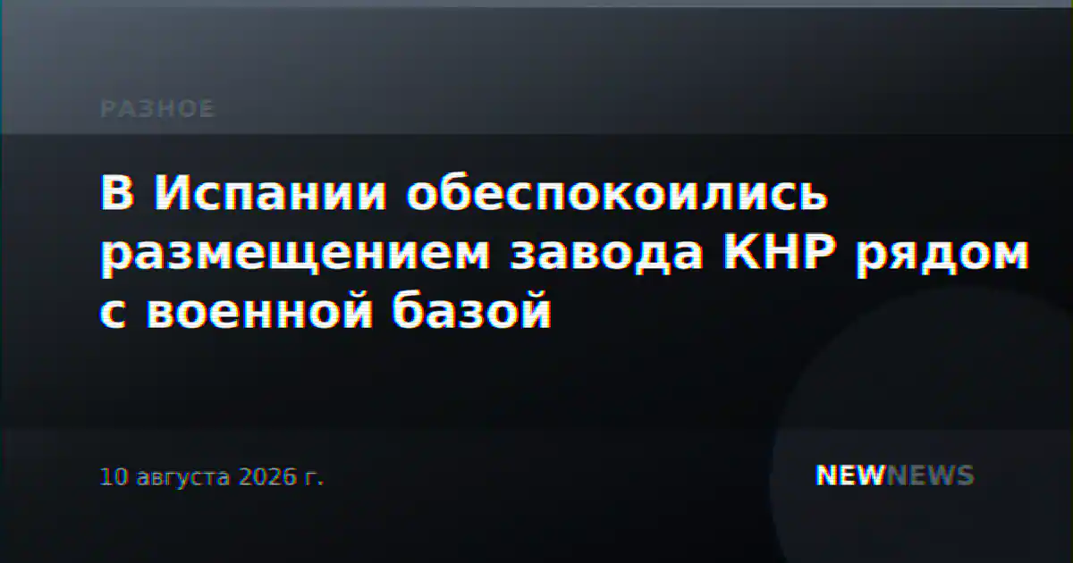 В Испании обеспокоились размещением завода КНР рядом с военной базой
