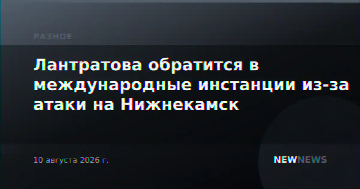 Лантратова обратится в международные инстанции из-за атаки на Нижнекамск