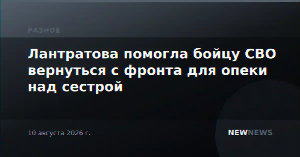 Лантратова помогла бойцу СВО вернуться с фронта для опеки над сестрой