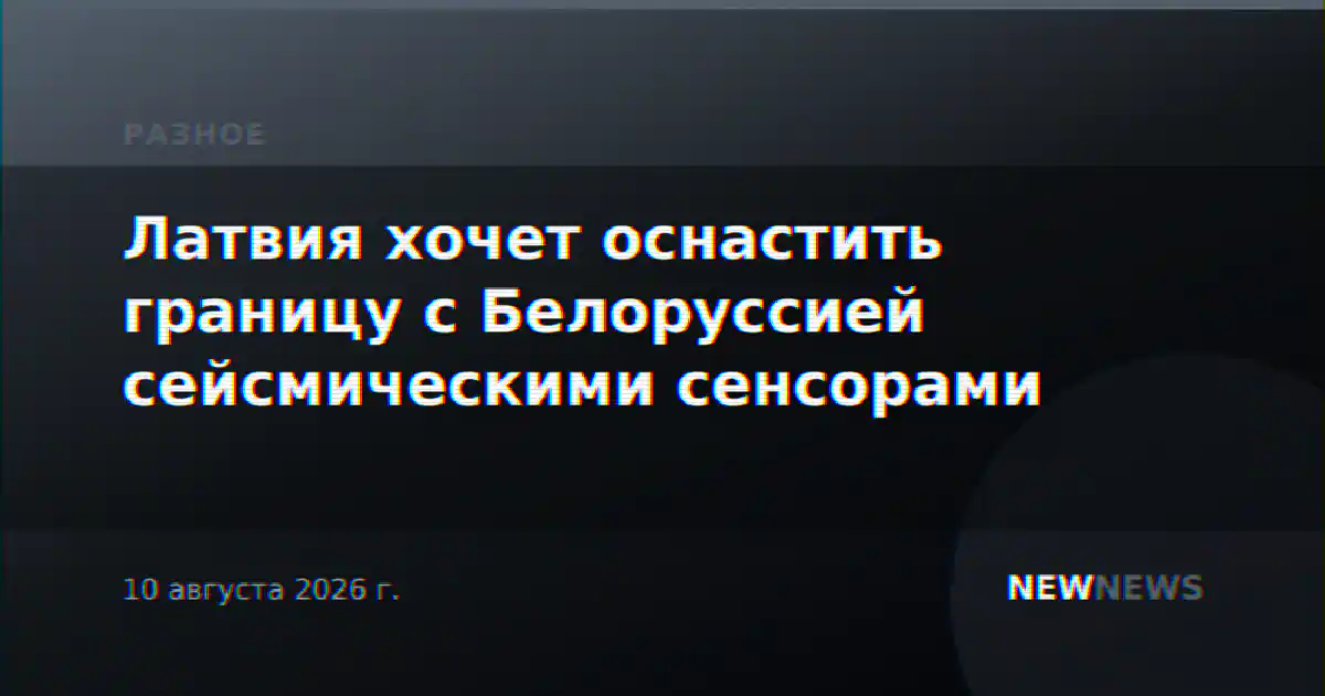 Латвия хочет оснастить границу с Белоруссией сейсмическими сенсорами