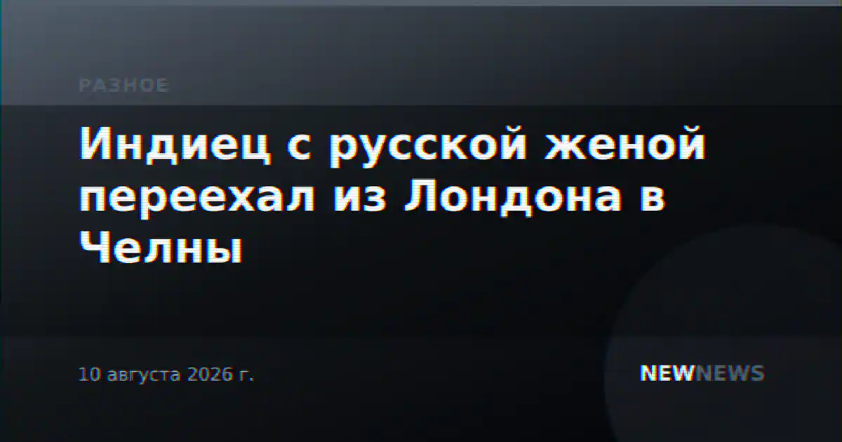 Индиец с русской женой переехал из Лондона в Челны