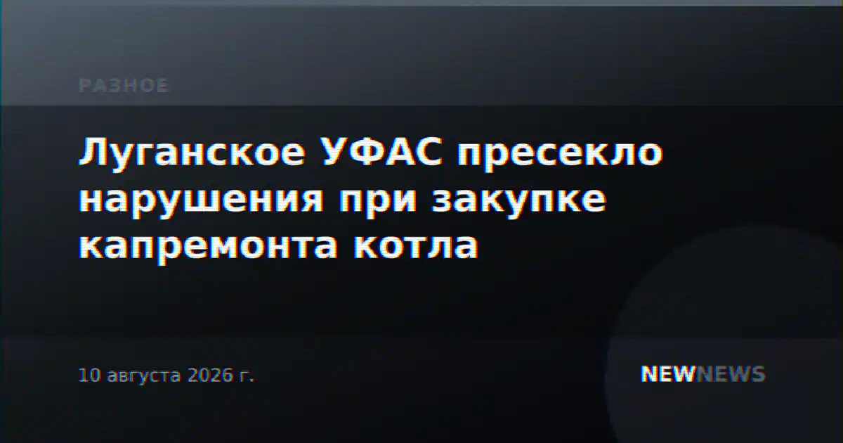 Луганское УФАС пресекло нарушения при закупке капремонта котла