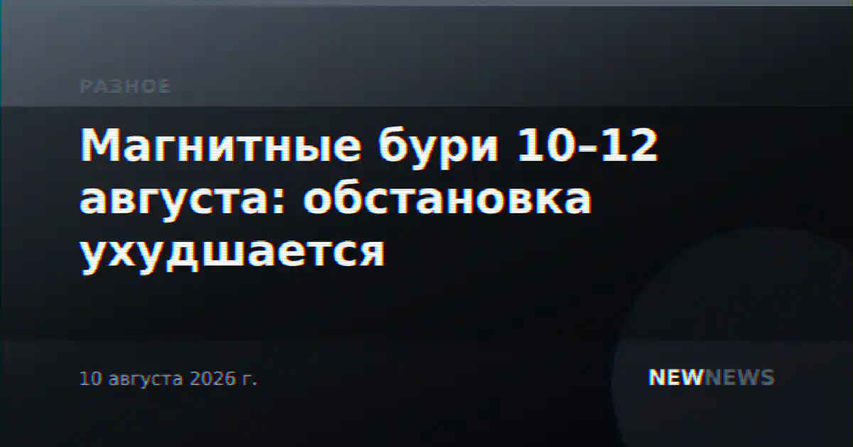 Магнитные бури 10–12 августа: обстановка ухудшается