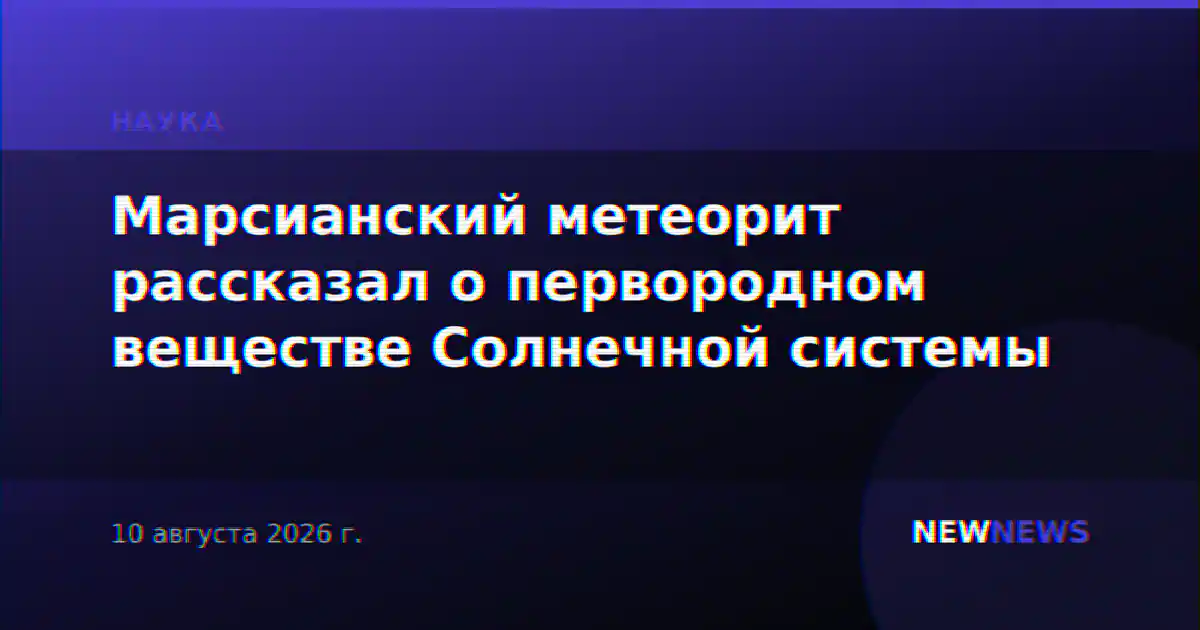 Марсианский метеорит рассказал о первородном веществе Солнечной системы