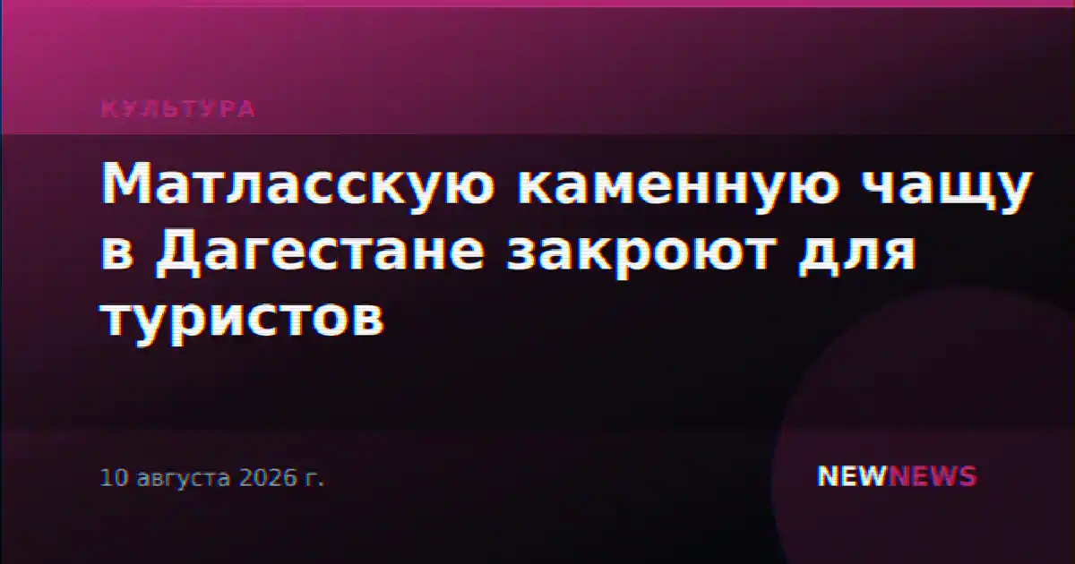 Матласскую каменную чащу в Дагестане закроют для туристов