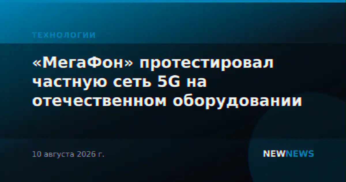 «МегаФон» протестировал частную сеть 5G на отечественном оборудовании