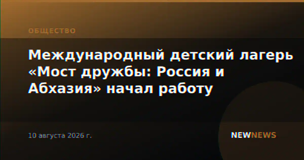 Международный детский лагерь «Мост дружбы: Россия и Абхазия» начал работу