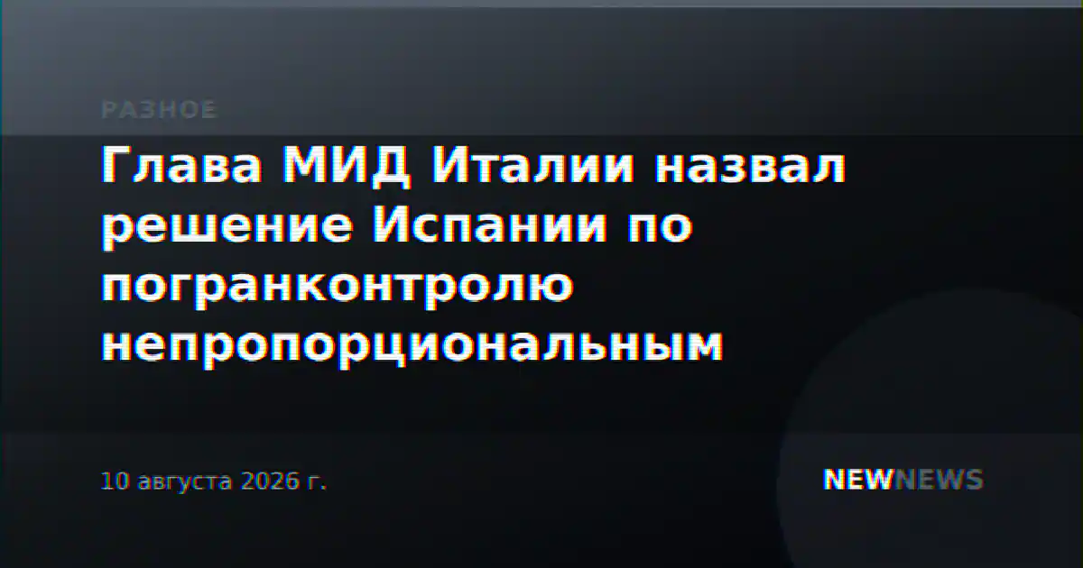 Глава МИД Италии назвал решение Испании по погранконтролю непропорциональным