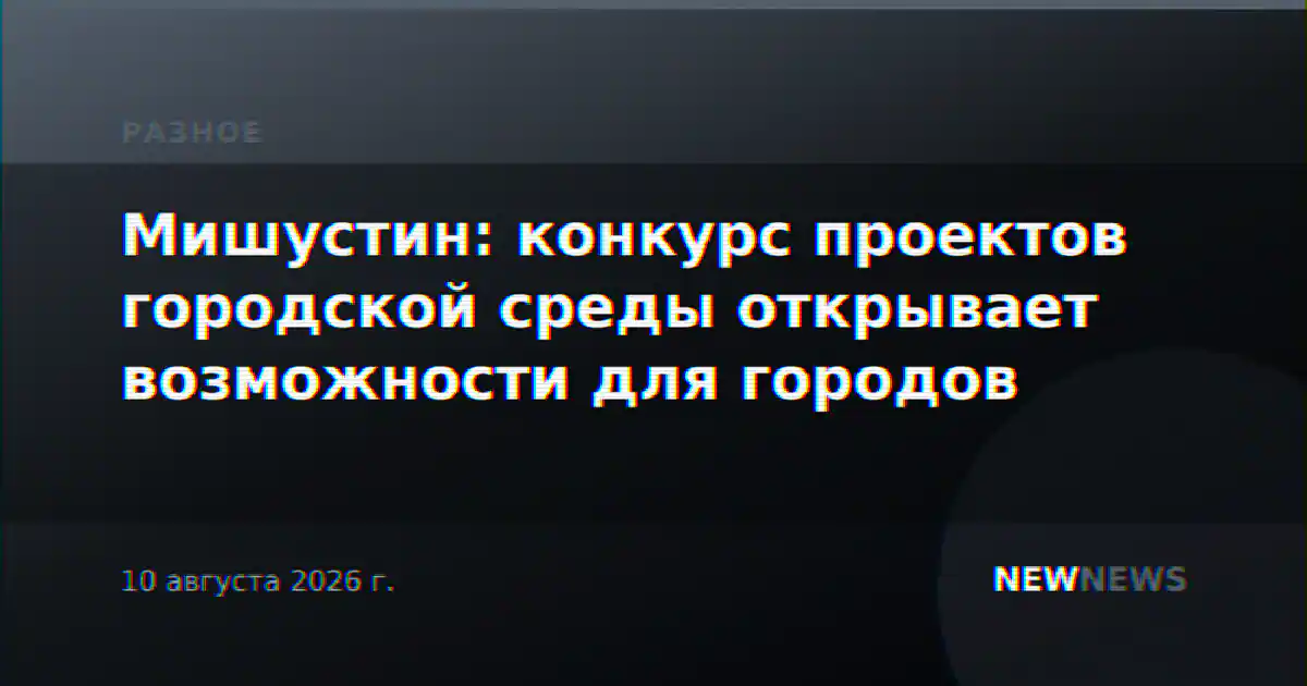 Мишустин: конкурс проектов городской среды открывает возможности для городов