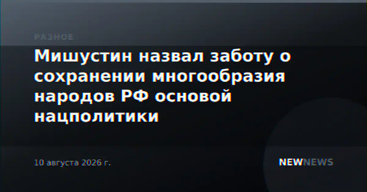 Мишустин назвал заботу о сохранении многообразия народов РФ основой нацполитики