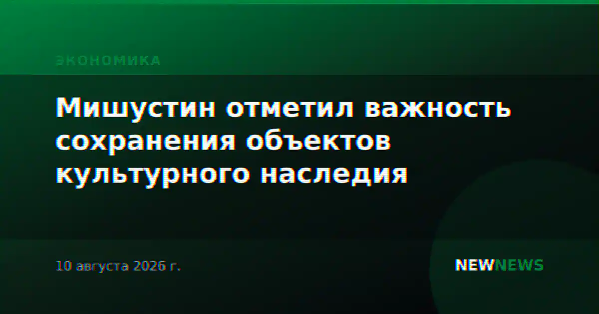 Мишустин отметил важность сохранения объектов культурного наследия