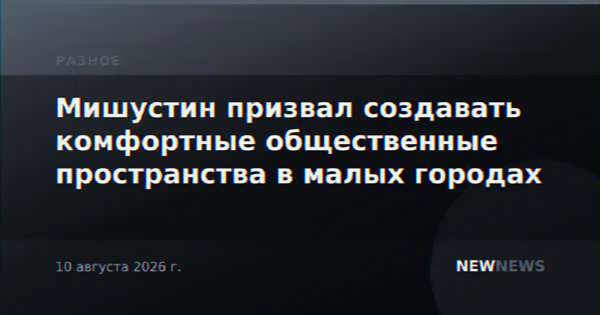 Мишустин призвал создавать комфортные общественные пространства в малых городах
