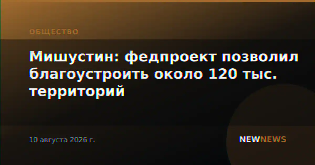 Мишустин: федпроект позволил благоустроить около 120 тыс. территорий