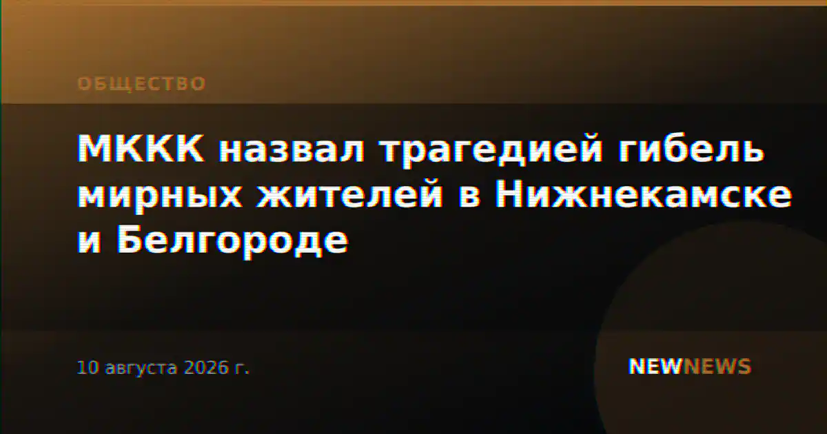 МККК назвал трагедией гибель мирных жителей в Нижнекамске и Белгороде