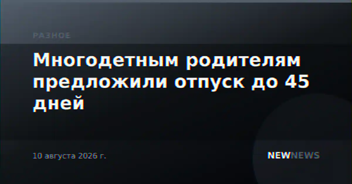 Многодетным родителям предложили отпуск до 45 дней