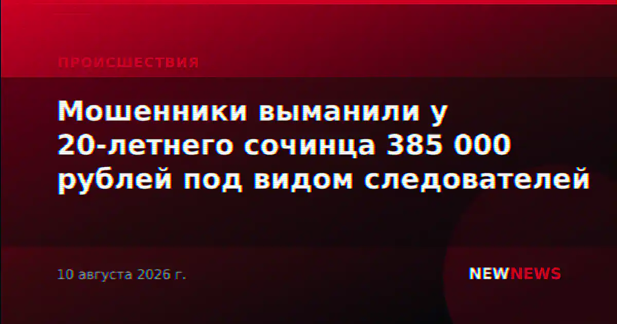 Мошенники выманили у 20-летнего сочинца 385 000 рублей под видом следователей