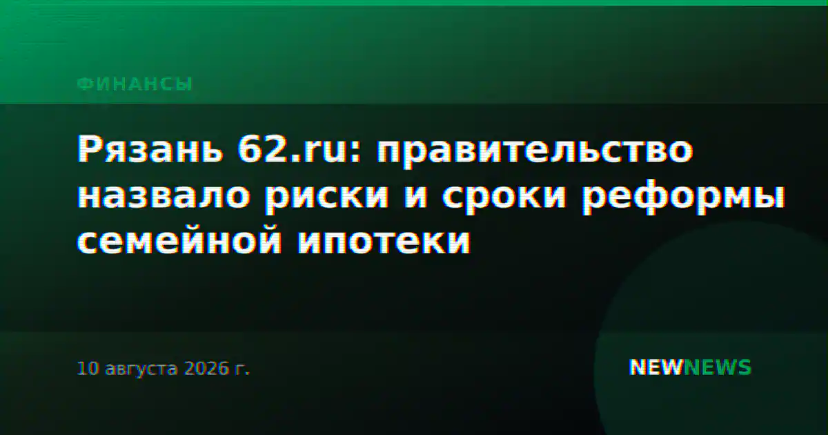 Рязань 62.ru: правительство назвало риски и сроки реформы семейной ипотеки