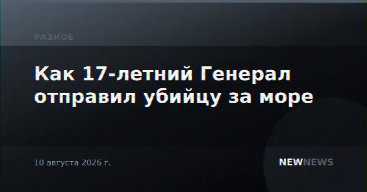 Как 17-летний Генерал отправил убийцу за море