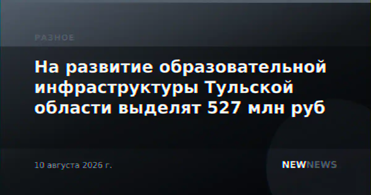 На развитие образовательной инфраструктуры Тульской области выделят 527 млн руб