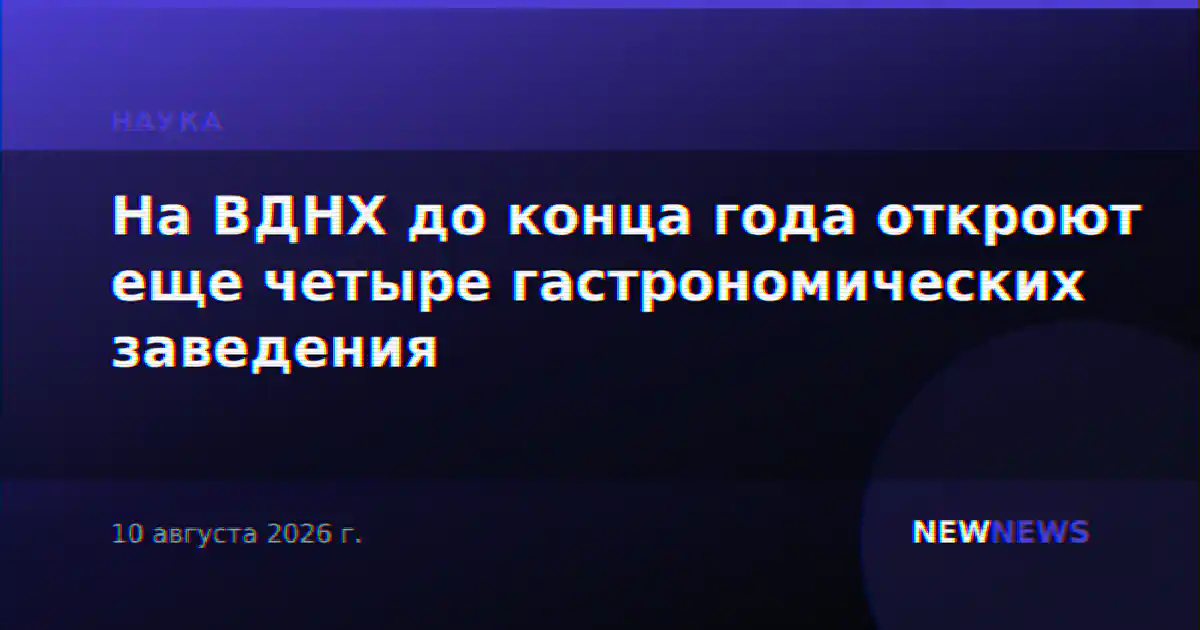 На ВДНХ до конца года откроют еще четыре гастрономических заведения