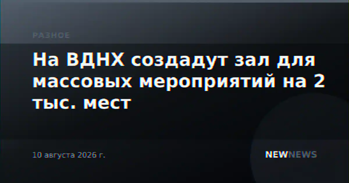 На ВДНХ создадут зал для массовых мероприятий на 2 тыс. мест