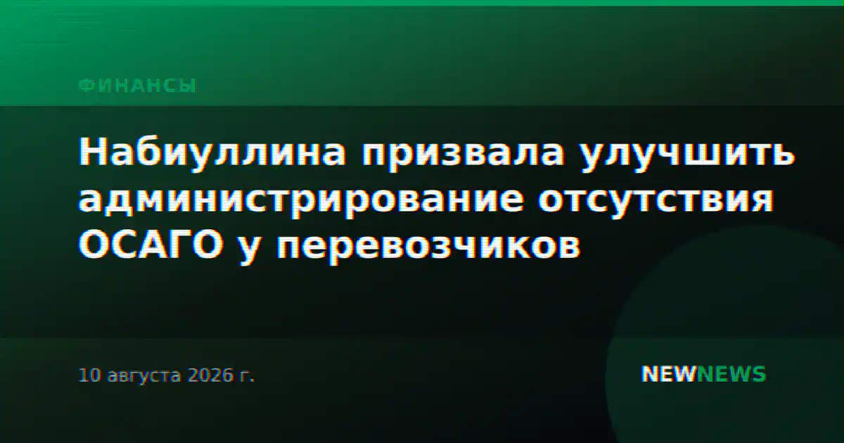 Набиуллина призвала улучшить администрирование отсутствия ОСАГО у перевозчиков