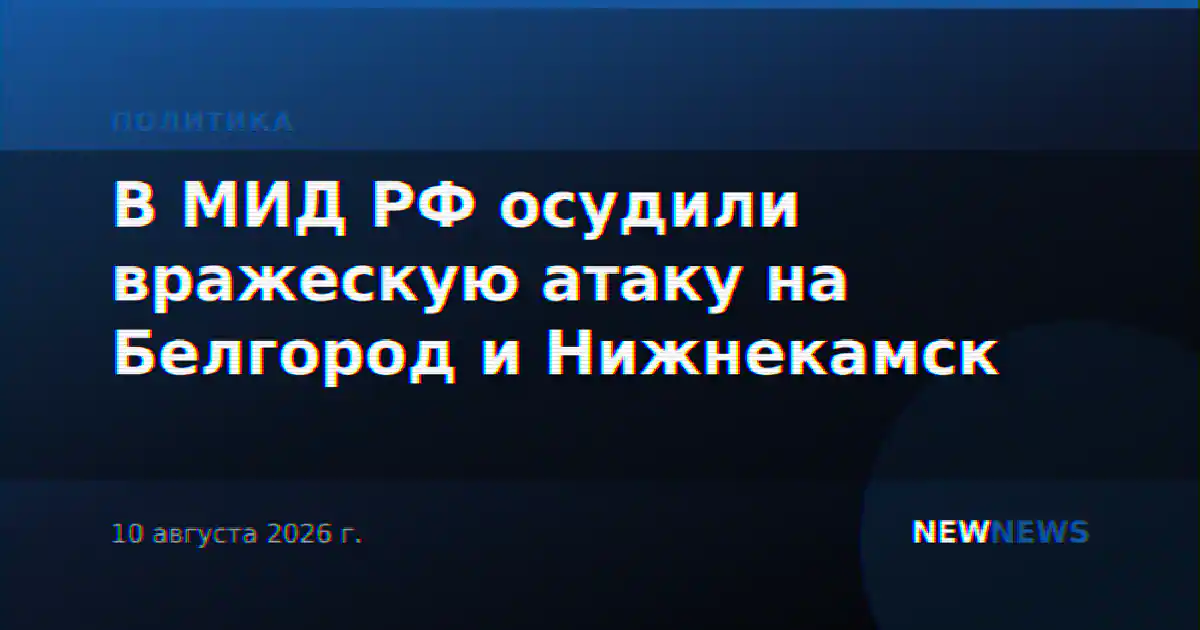 В МИД РФ осудили вражескую атаку на Белгород и Нижнекамск