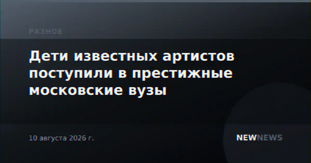 Дети известных артистов поступили в престижные московские вузы