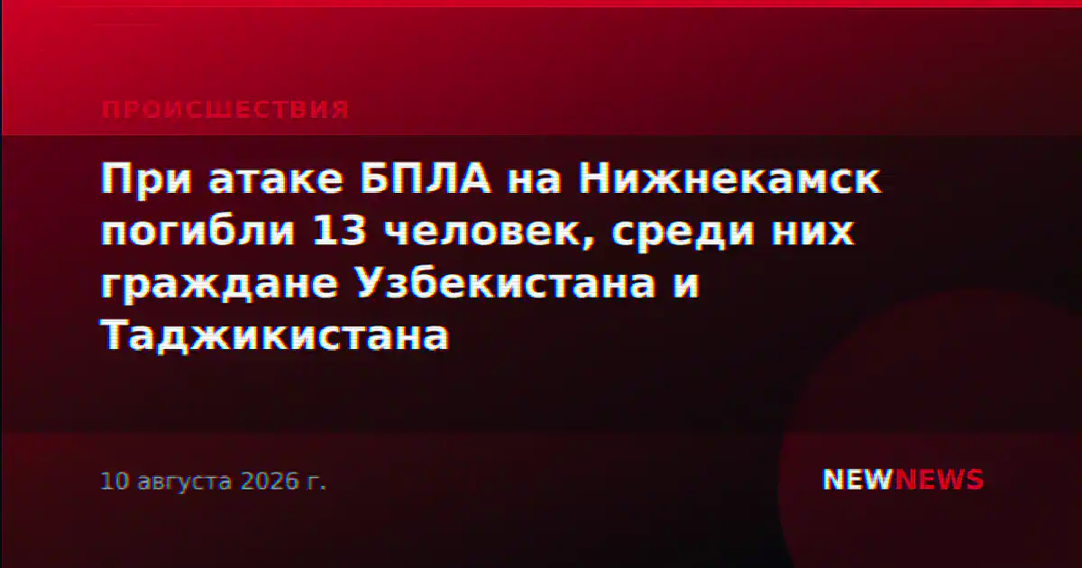При атаке БПЛА на Нижнекамск погибли 13 человек, среди них граждане Узбекистана и Таджикистана