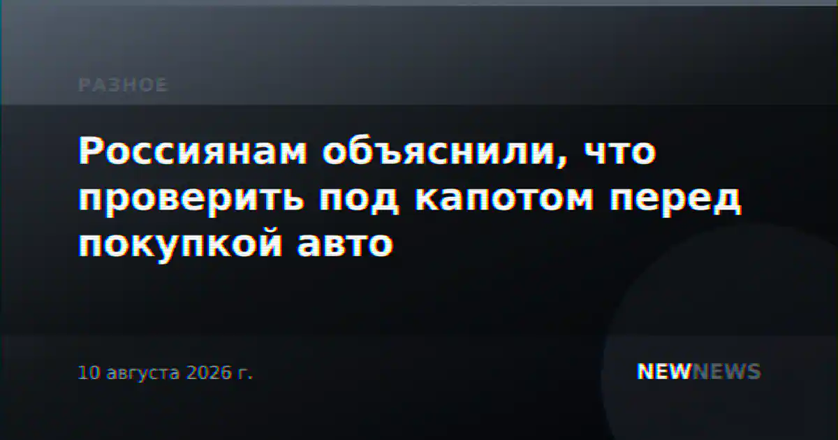 Россиянам объяснили, что проверить под капотом перед покупкой авто