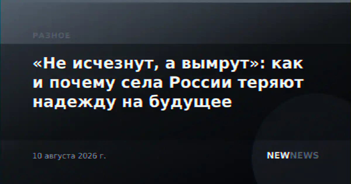 «Не исчезнут, а вымрут»: как и почему села России теряют надежду на будущее
