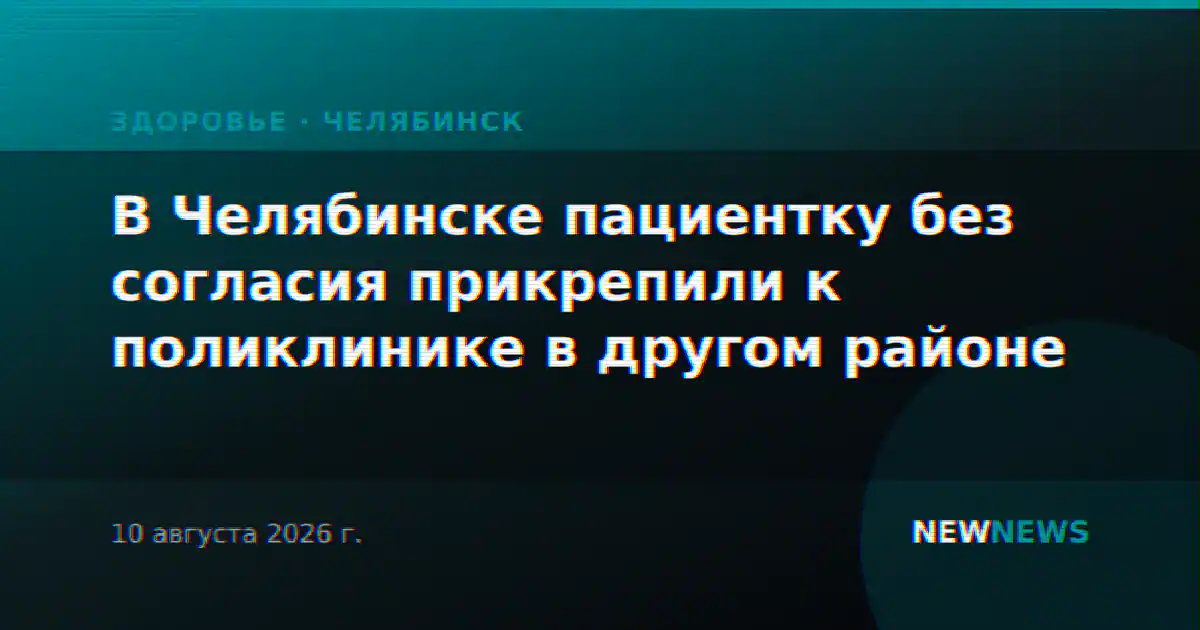 В Челябинске пациентку без согласия прикрепили к поликлинике в другом районе