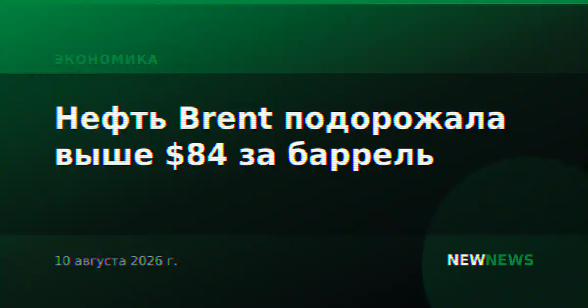 Нефть Brent подорожала выше $84 за баррель