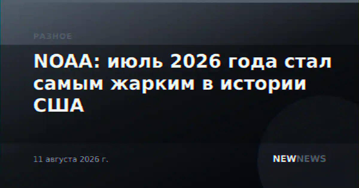 NOAA: июль 2026 года стал самым жарким в истории США