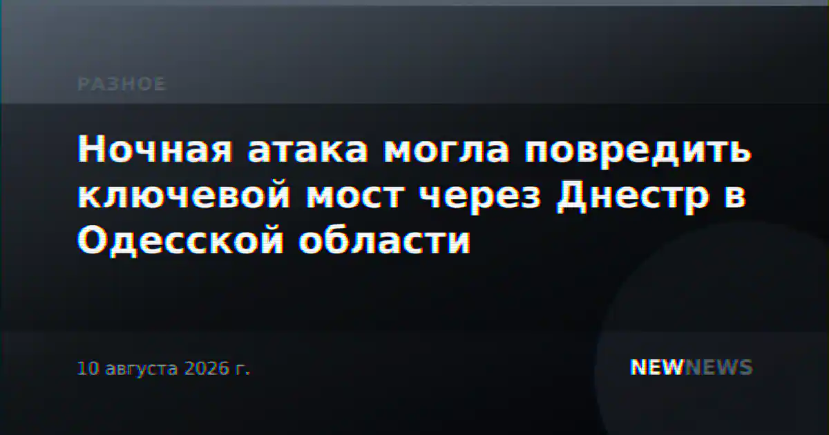 Ночная атака могла повредить ключевой мост через Днестр в Одесской области