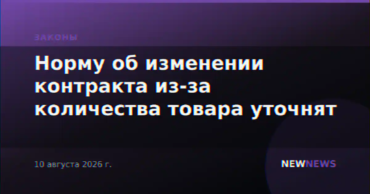 Норму об изменении контракта из-за количества товара уточнят