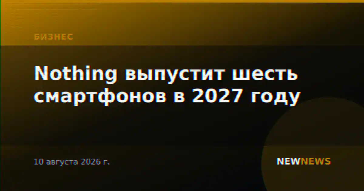 Nothing выпустит шесть смартфонов в 2027 году