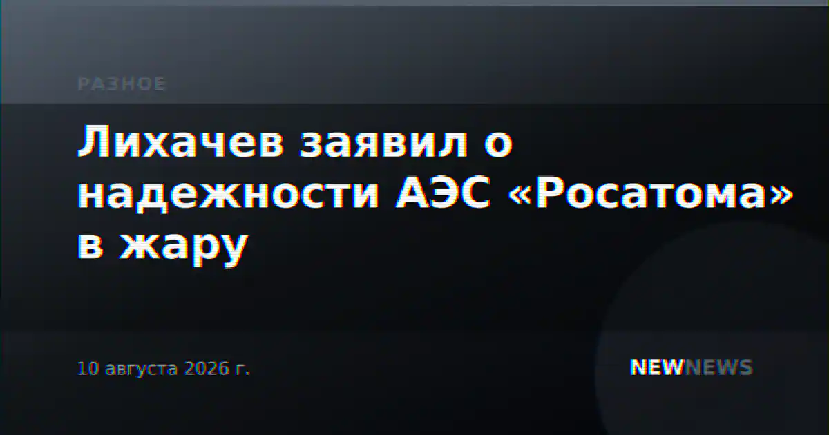 Лихачев заявил о надежности АЭС «Росатома» в жару