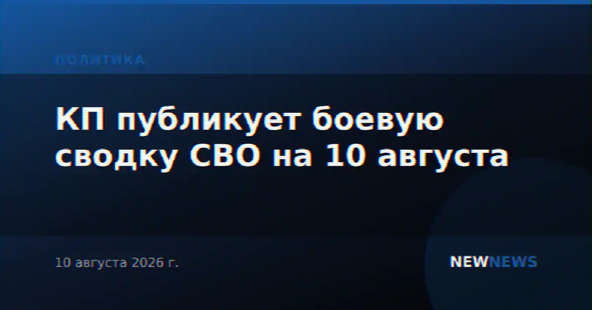КП публикует боевую сводку СВО на 10 августа