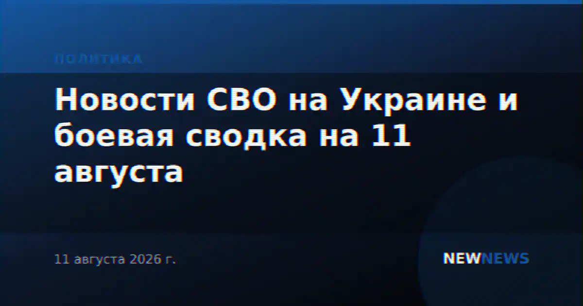 Новости СВО на Украине и боевая сводка на 11 августа