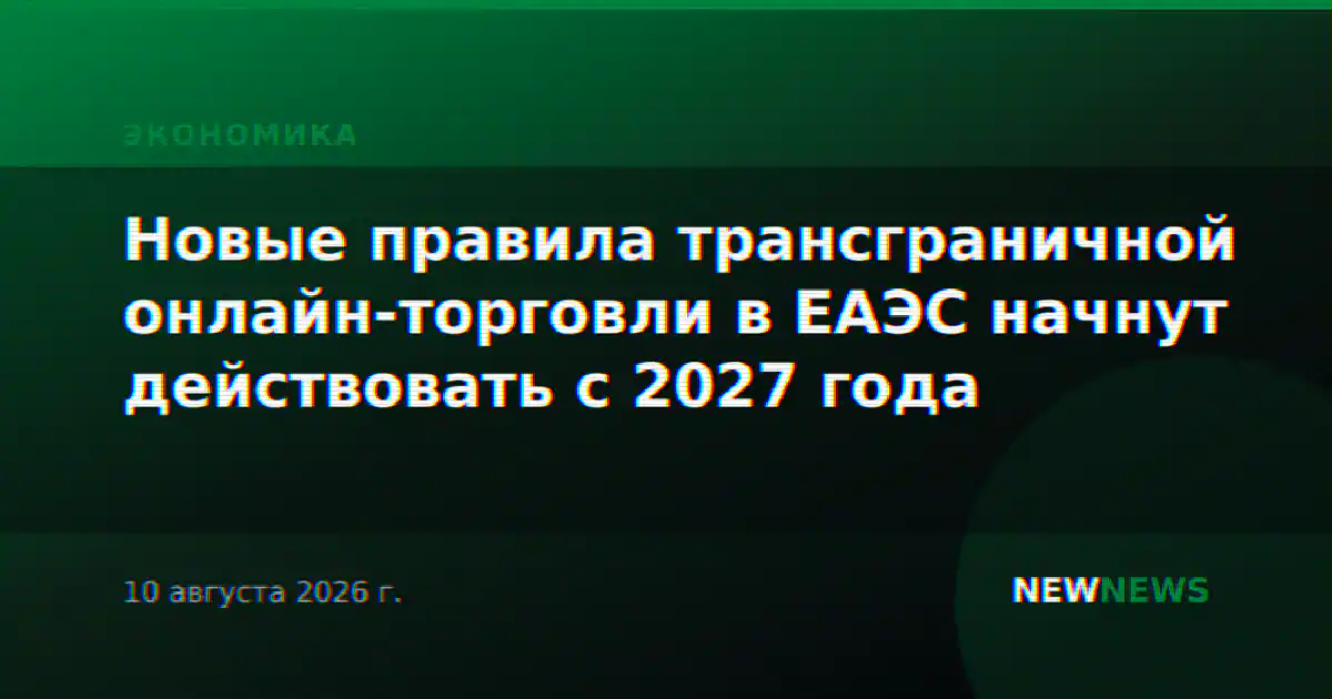 Новые правила трансграничной онлайн-торговли в ЕАЭС начнут действовать с 2027 года