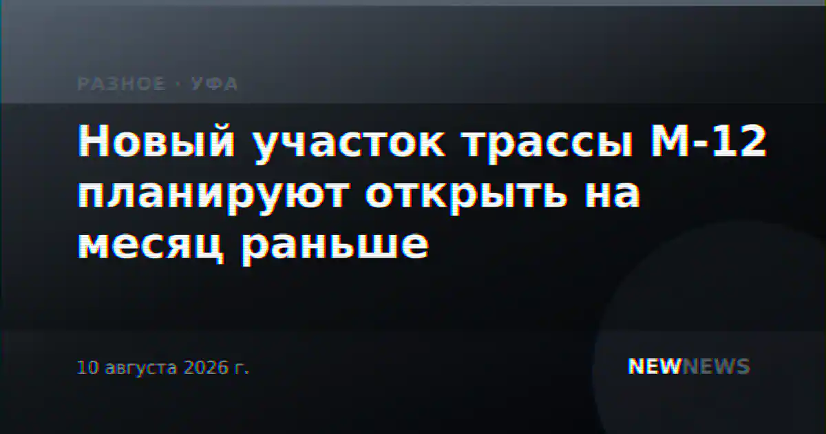 Новый участок трассы М-12 планируют открыть на месяц раньше