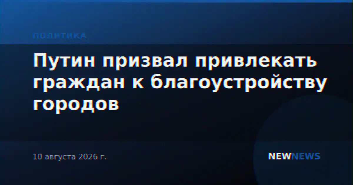 Путин призвал привлекать граждан к благоустройству городов